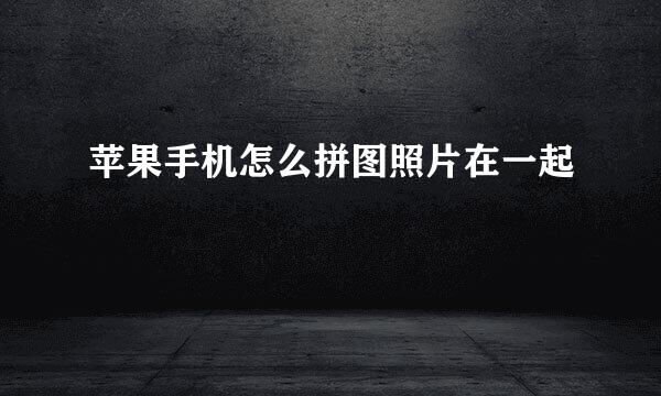 苹果手机怎么拼图照片在一起