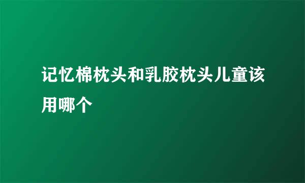 记忆棉枕头和乳胶枕头儿童该用哪个