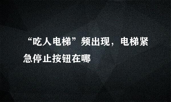 “吃人电梯”频出现，电梯紧急停止按钮在哪