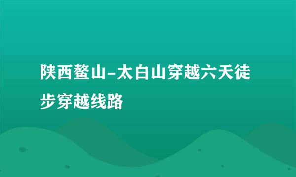 陕西鳌山-太白山穿越六天徒步穿越线路
