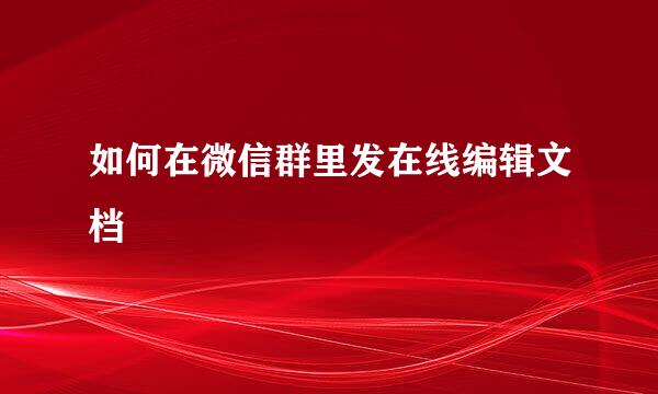 如何在微信群里发在线编辑文档