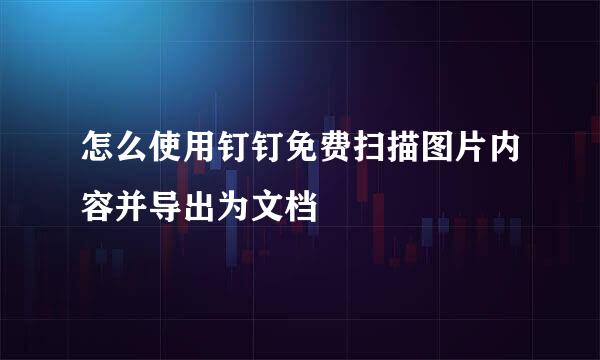怎么使用钉钉免费扫描图片内容并导出为文档