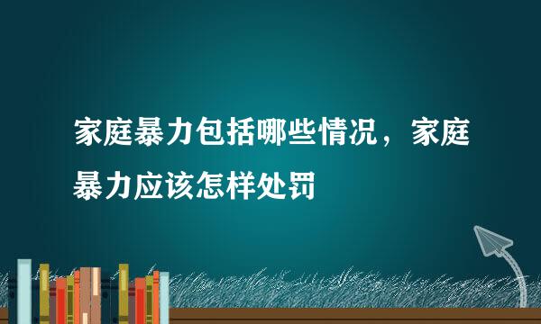 家庭暴力包括哪些情况，家庭暴力应该怎样处罚
