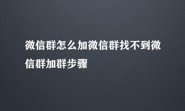 微信群怎么加微信群找不到微信群加群步骤