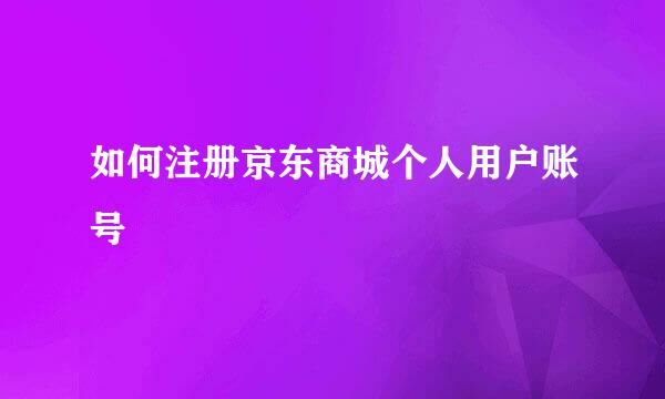 如何注册京东商城个人用户账号
