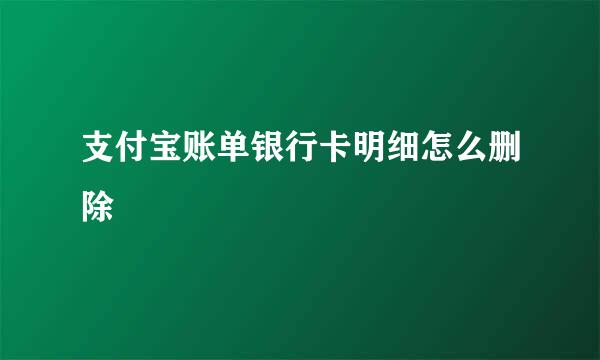 支付宝账单银行卡明细怎么删除