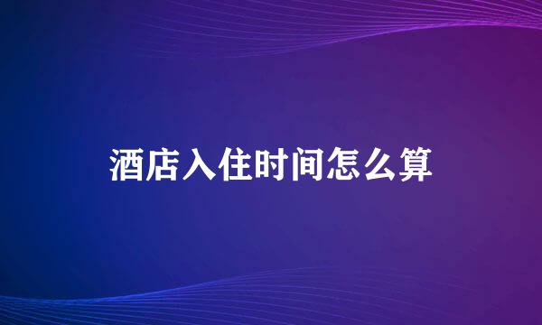 酒店入住时间怎么算