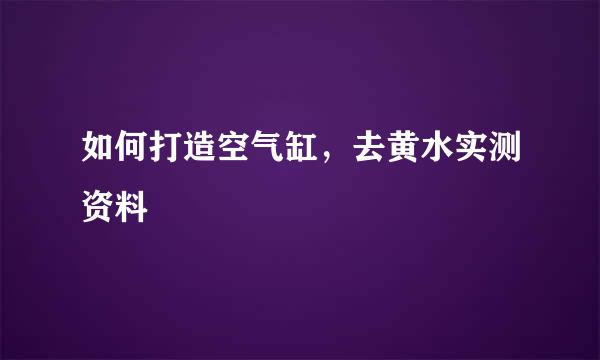 如何打造空气缸，去黄水实测资料