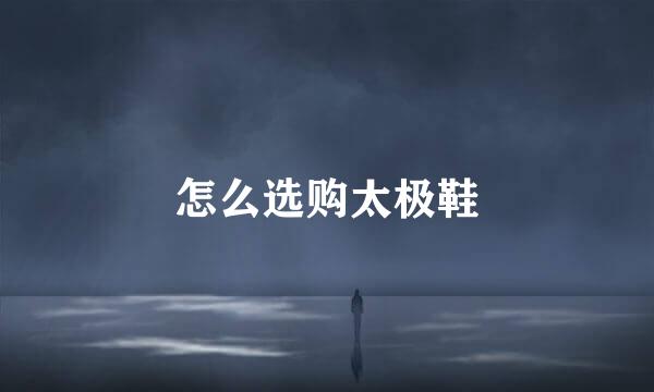 怎么选购太极鞋
