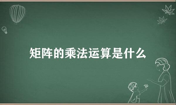 矩阵的乘法运算是什么