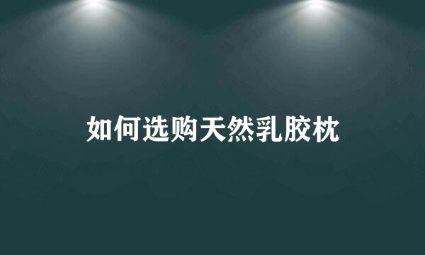 如何选购天然乳胶枕