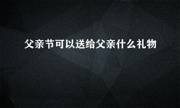 父亲节可以送给父亲什么礼物