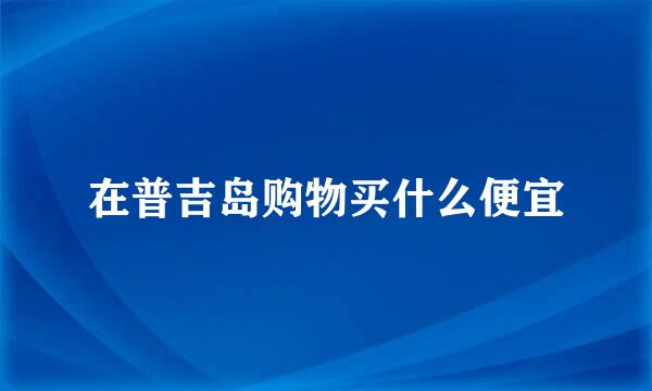 在普吉岛购物买什么便宜