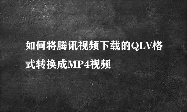 如何将腾讯视频下载的QLV格式转换成MP4视频