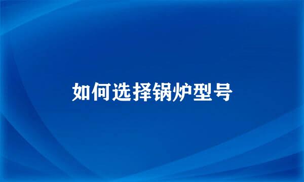 如何选择锅炉型号