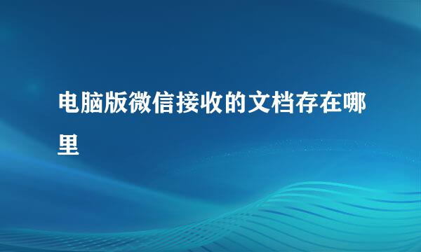 电脑版微信接收的文档存在哪里