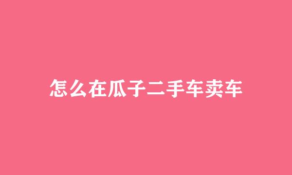 怎么在瓜子二手车卖车