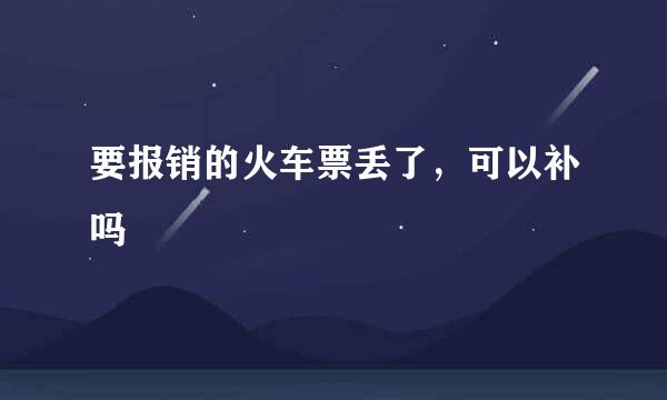 要报销的火车票丢了，可以补吗