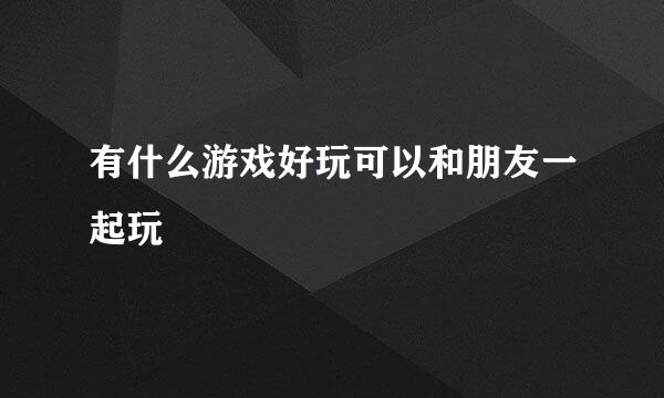 有什么游戏好玩可以和朋友一起玩