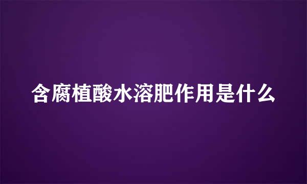 含腐植酸水溶肥作用是什么