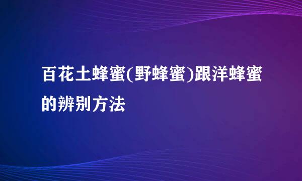 百花土蜂蜜(野蜂蜜)跟洋蜂蜜的辨别方法