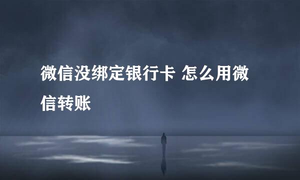 微信没绑定银行卡 怎么用微信转账