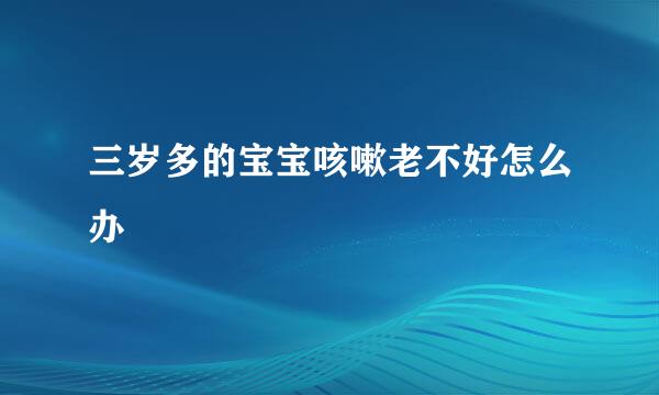 三岁多的宝宝咳嗽老不好怎么办