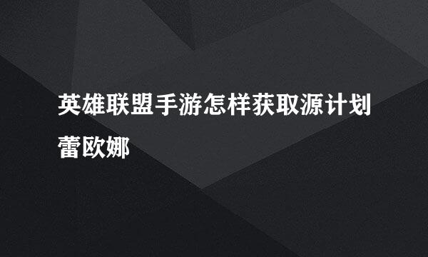 英雄联盟手游怎样获取源计划蕾欧娜