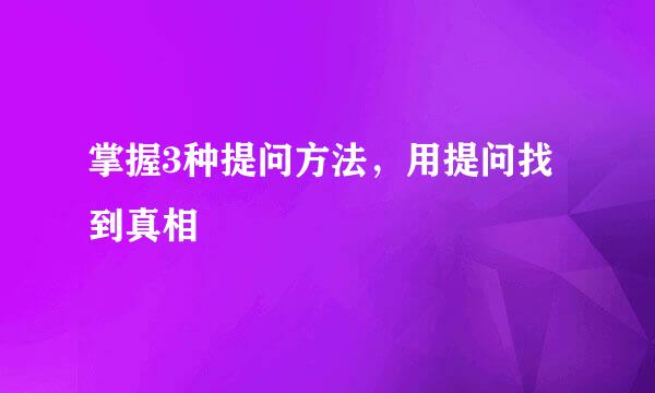 掌握3种提问方法，用提问找到真相