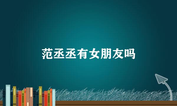 范丞丞有女朋友吗