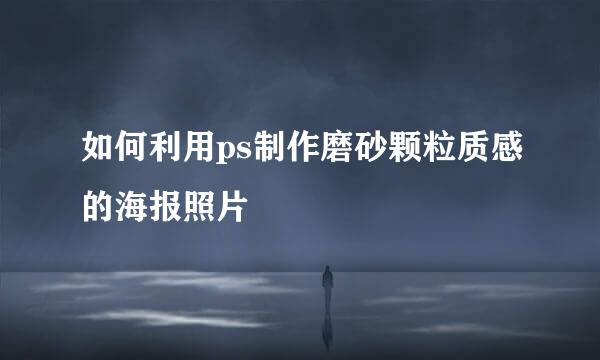 如何利用ps制作磨砂颗粒质感的海报照片