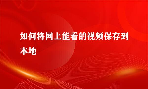 如何将网上能看的视频保存到本地