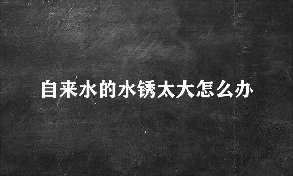 自来水的水锈太大怎么办