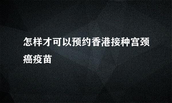 怎样才可以预约香港接种宫颈癌疫苗