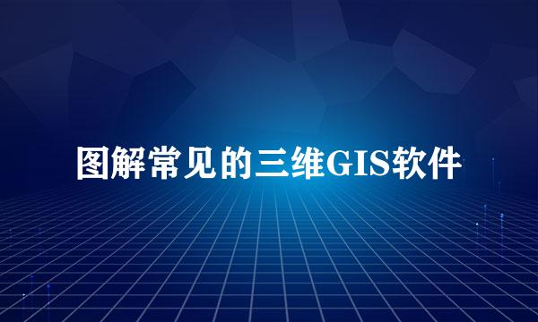 图解常见的三维GIS软件