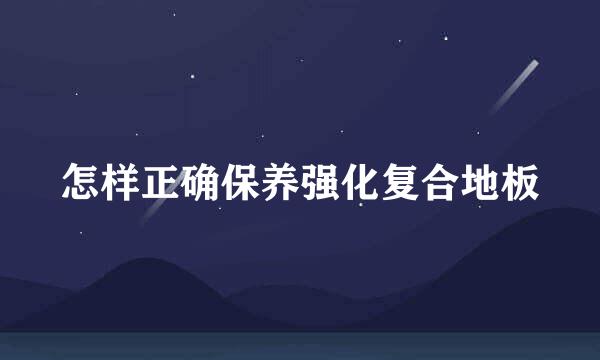 怎样正确保养强化复合地板
