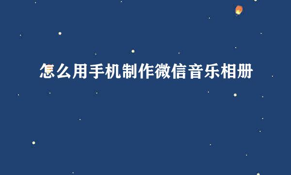 怎么用手机制作微信音乐相册