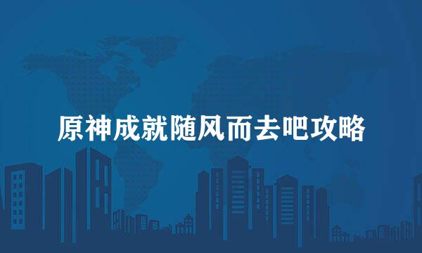 原神成就随风而去吧攻略