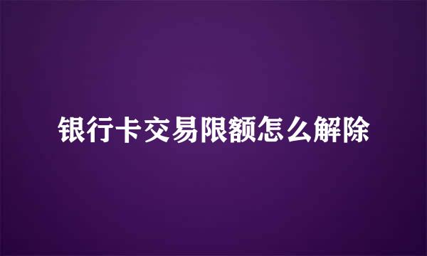 银行卡交易限额怎么解除