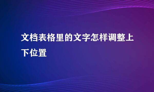 文档表格里的文字怎样调整上下位置