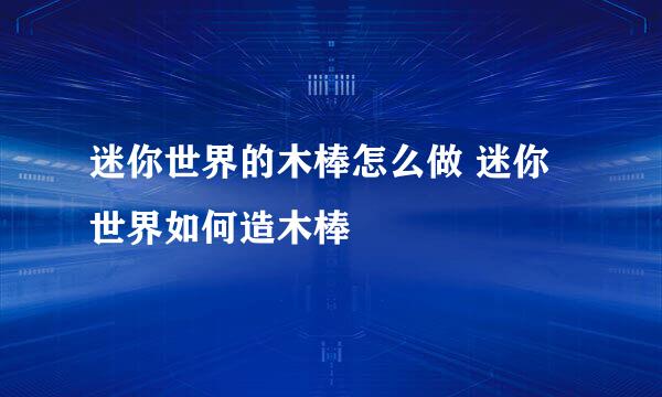 迷你世界的木棒怎么做 迷你世界如何造木棒