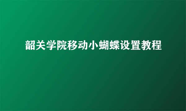 韶关学院移动小蝴蝶设置教程
