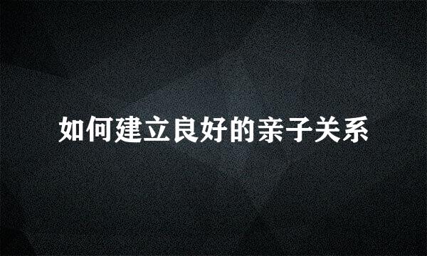 如何建立良好的亲子关系
