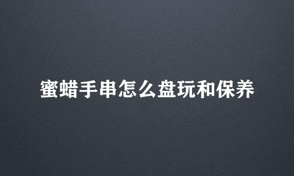 蜜蜡手串怎么盘玩和保养
