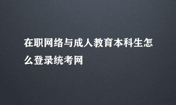 在职网络与成人教育本科生怎么登录统考网