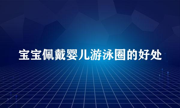 宝宝佩戴婴儿游泳圈的好处