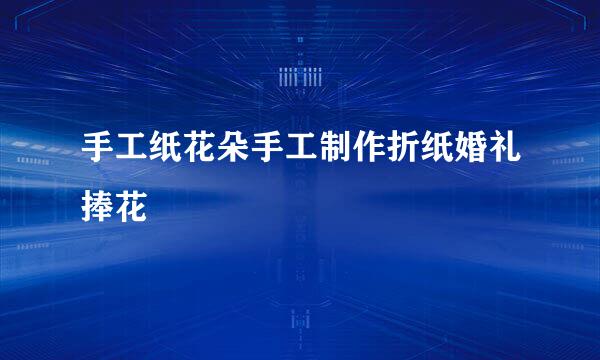 手工纸花朵手工制作折纸婚礼捧花
