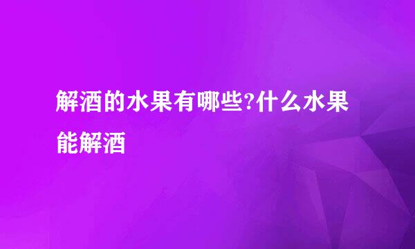 解酒的水果有哪些?什么水果能解酒