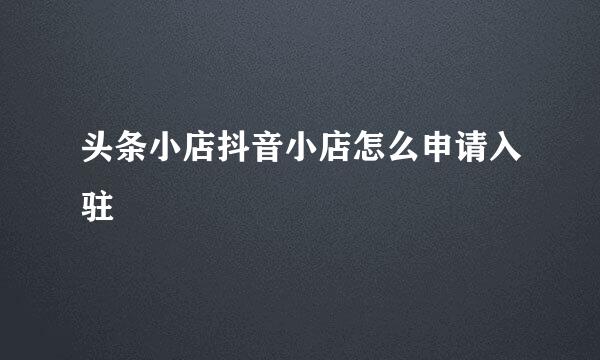 头条小店抖音小店怎么申请入驻