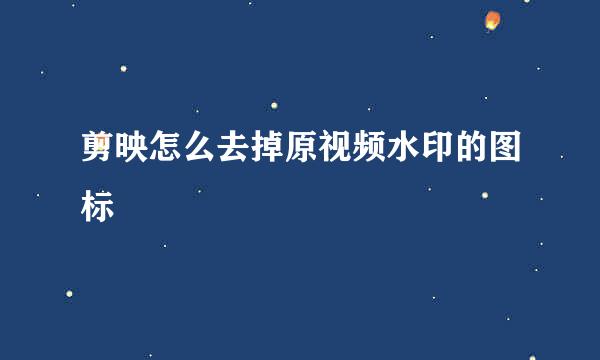 剪映怎么去掉原视频水印的图标